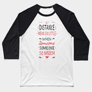 Distance mean So little When someone means so much Baseball T-Shirt